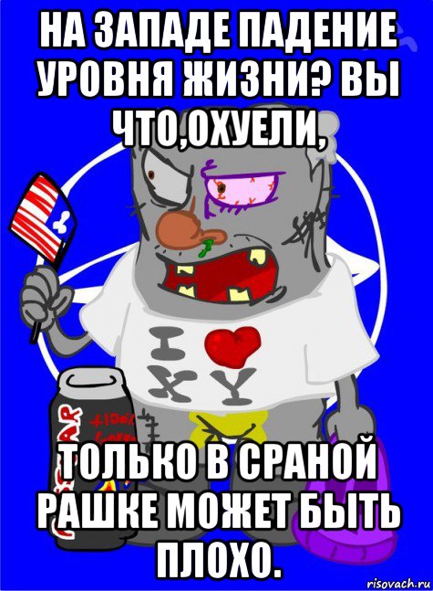 на западе падение уровня жизни? вы что,охуели, только в сраной рашке может быть плохо.