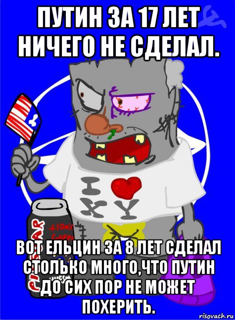 путин за 17 лет ничего не сделал. вот ельцин за 8 лет сделал столько много,что путин до сих пор не может похерить.