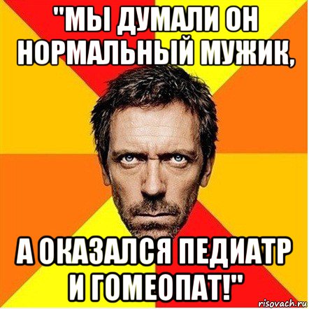 "мы думали он нормальный мужик, а оказался педиатр и гомеопат!"