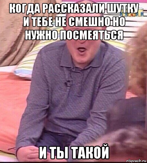 когда рассказали шутку и тебе не смешно но нужно посмеяться и ты такой, Мем  Должанский