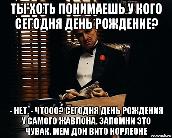 ты хоть понимаешь у кого сегодня день рождение? - нет, - чтооо? сегодня день рождения у самого жавлона. запомни это чувак. мем дон вито корлеоне, Мем Дон Вито Корлеоне