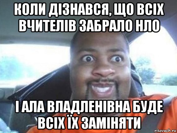 коли дізнався, що всіх вчителів забрало нло і ала владленівна буде всіх їх заміняти