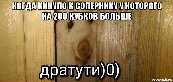 когда кинуло к сопернику у которого на 200 кубков больше , Мем  Дратути