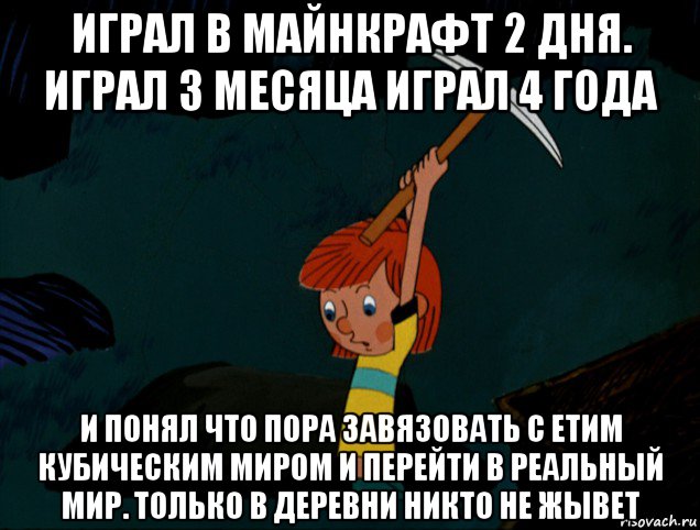 играл в майнкрафт 2 дня. играл 3 месяца играл 4 года и понял что пора завязовать с етим кубическим миром и перейти в реальный мир. только в деревни никто не жывет, Мем  Дядя Фёдор копает клад