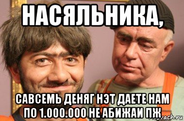 насяльника, савсемь деняг нэт даете нам по 1.000.000 не абижаи пж, Мем Джамшут и Равшан