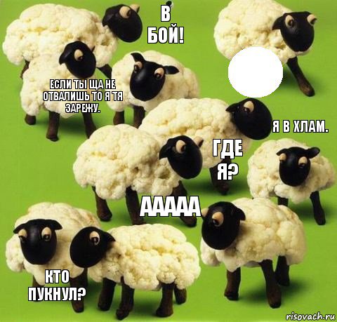 ААААА Где я? В бой! Кто пукнул? Если ты ща не отвалишь то я тя зарежу. Я в хлам.