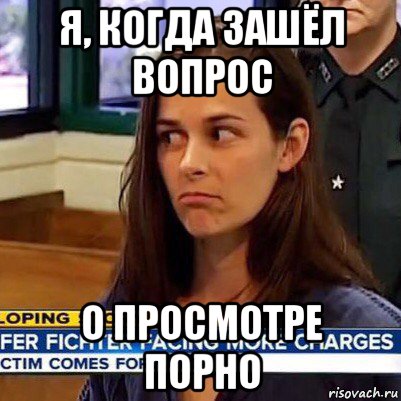 я, когда зашёл вопрос о просмотре порно