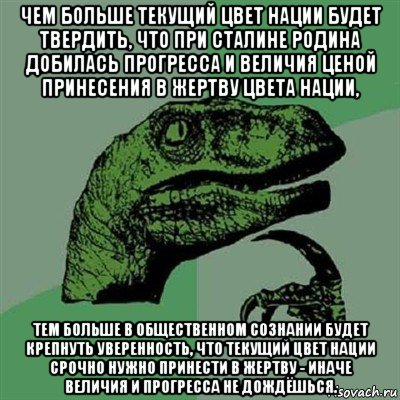 чем больше текущий цвет нации будет твердить, что при сталине родина добилась прогресса и величия ценой принесения в жертву цвета нации, тем больше в общественном сознании будет крепнуть уверенность, что текущий цвет нации срочно нужно принести в жертву - иначе величия и прогресса не дождёшься., Мем Филосораптор