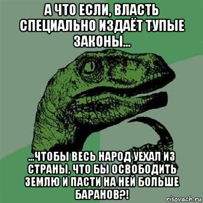 а что если, власть специально издаёт тупые законы... ...чтобы весь народ уехал из страны, что бы освободить землю и пасти на ней больше баранов?!, Мем Филосораптор