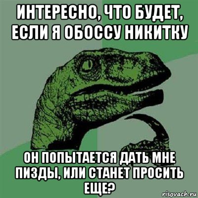 интересно, что будет, если я обоссу никитку он попытается дать мне пизды, или станет просить еще?, Мем Филосораптор