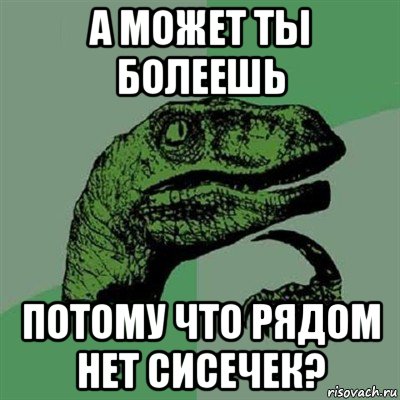 а может ты болеешь потому что рядом нет сисечек?, Мем Филосораптор