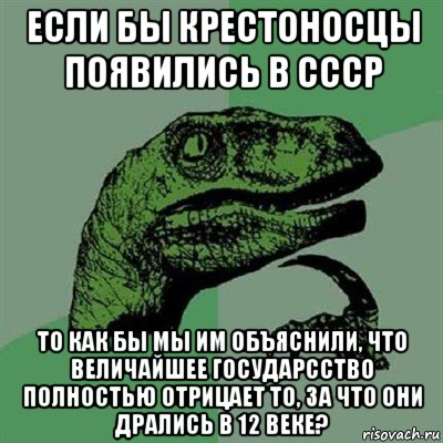 если бы крестоносцы появились в ссср то как бы мы им объяснили, что величайшее государсство полностью отрицает то, за что они дрались в 12 веке?, Мем Филосораптор