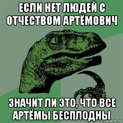 если нет людей с отчеством артёмович значит ли это, что все артёмы бесплодны, Мем Филосораптор