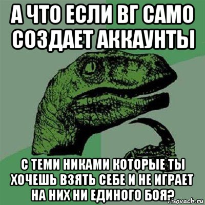 а что если вг само создает аккаунты с теми никами которые ты хочешь взять себе и не играет на них ни единого боя?, Мем Филосораптор