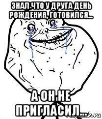 знал что у друга день рождения, готовился... а он не пригласил..., Мем Forever Alone