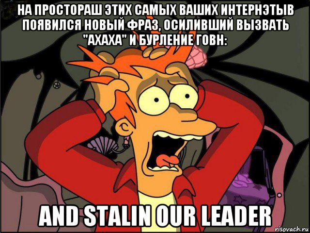 на простораш этих самых ваших интернэтыв появился новый фраз, осиливший вызвать "ахаха" и бурление говн: and stalin our leader, Мем Фрай в панике