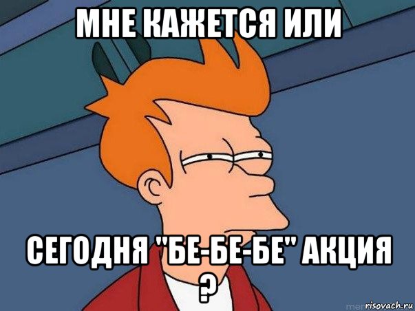 мне кажется или сегодня "бе-бе-бе" акция ?, Мем  Фрай (мне кажется или)