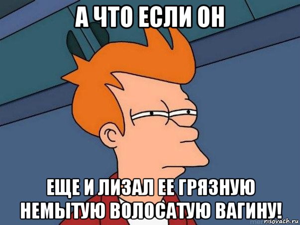 а что если он еще и лизал ее грязную немытую волосатую вагину!, Мем  Фрай (мне кажется или)