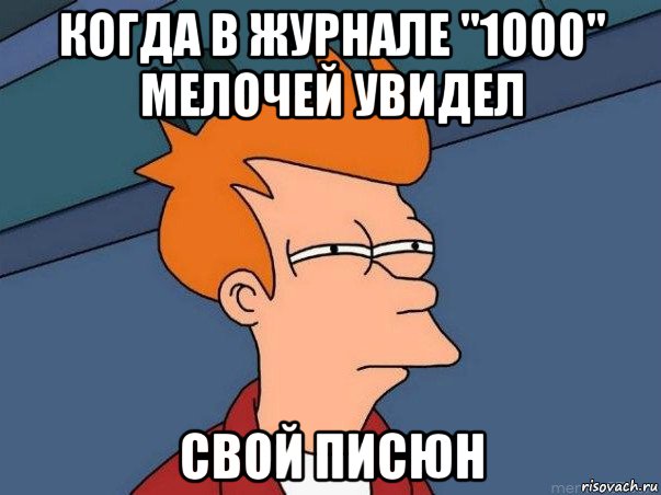 когда в журнале "1000" мелочей увидел свой писюн, Мем  Фрай (мне кажется или)