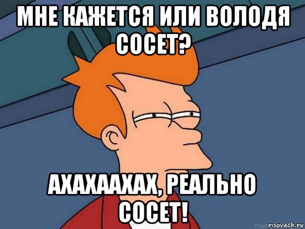 мне кажется или володя сосет? ахахаахах, реально сосет!, Мем  Фрай (мне кажется или)