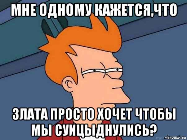 мне одному кажется,что злата просто хочет чтобы мы суицыднулись?, Мем  Фрай (мне кажется или)