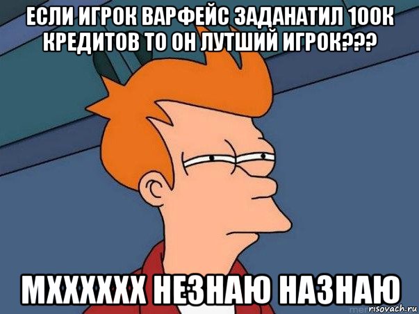 если игрок варфейс заданатил 100к кредитов то он лутший игрок??? мхххххх незнаю назнаю, Мем  Фрай (мне кажется или)