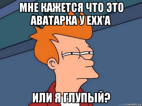 мне кажется что это аватарка у exx'a или я глупый?, Мем  Фрай (мне кажется или)