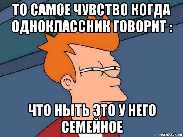 то самое чувство когда одноклассник говорит : что ныть это у него семейное, Мем  Фрай (мне кажется или)