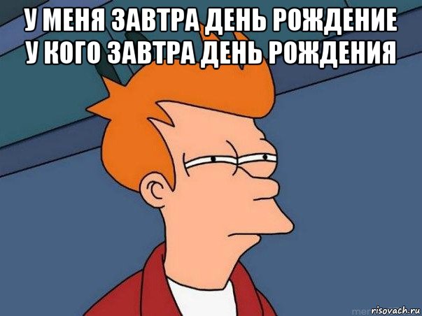 у меня завтра день рождение у кого завтра день рождения , Мем  Фрай (мне кажется или)