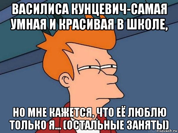 василиса кунцевич-самая умная и красивая в школе, но мне кажется, что её люблю только я... (остальные заняты), Мем  Фрай (мне кажется или)