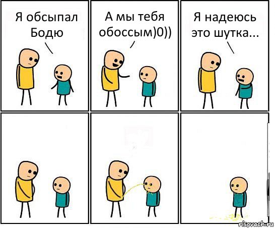 Я обсыпал Бодю А мы тебя обоссым)0)) Я надеюсь это шутка...