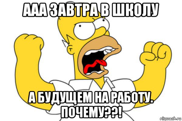 ааа завтра в школу а будущем на работу. почему??!, Мем Разъяренный Гомер