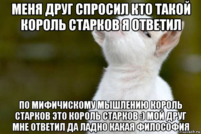 меня друг спросил кто такой король старков я ответил по мифичискому мышлению король старков это король старков :) мой друг мне ответил да ладно какая философия, Мем  Гордый козленок