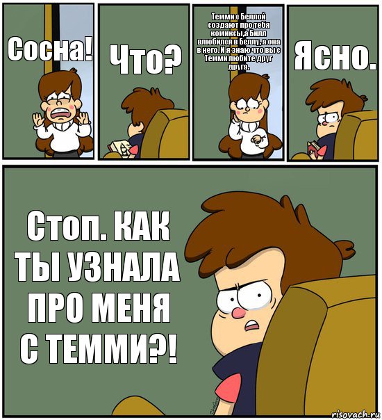 Сосна! Что? Темми с Беллой создают про тебя комиксы,а Билл влюбился в Беллу, а она в него. И я знаю что вы с Темми любите друг друга. Ясно. Стоп. КАК ТЫ УЗНАЛА ПРО МЕНЯ С ТЕММИ?!, Комикс   гравити фолз