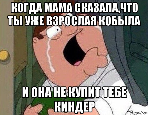 когда мама сказала,что ты уже взрослая кобыла и она не купит тебе киндер, Мем Гриффин плачет