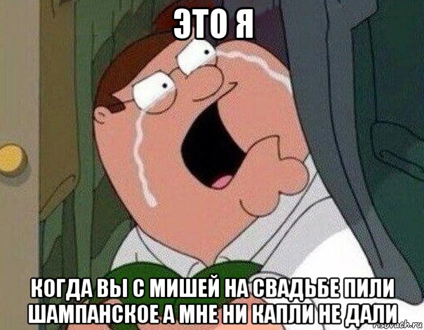 это я когда вы с мишей на свадьбе пили шампанское а мне ни капли не дали, Мем Гриффин плачет