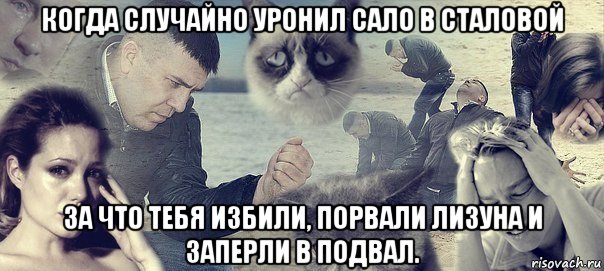 когда случайно уронил сало в сталовой за что тебя избили, порвали лизуна и заперли в подвал., Мем Грусть вселенская