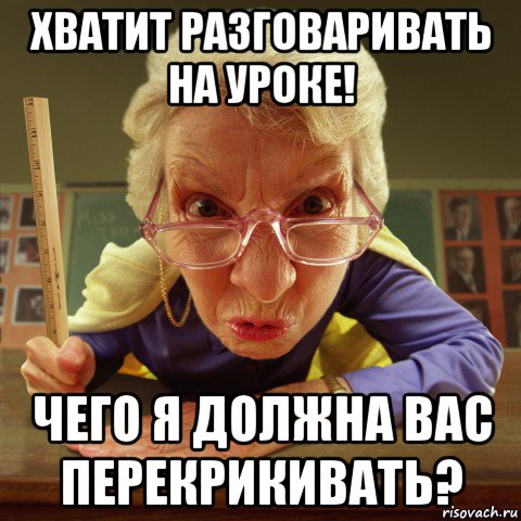 хватит разговаривать на уроке! чего я должна вас перекрикивать?, Мем Злая училка