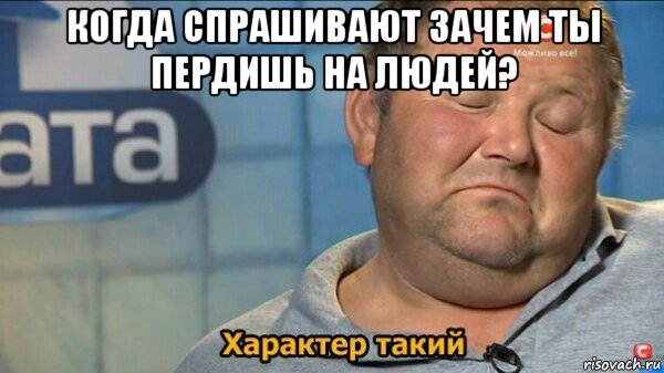 когда спрашивают зачем ты пердишь на людей? 