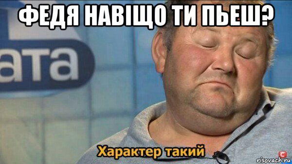 федя навiщо ти пьеш? , Мем  Характер такий