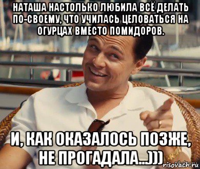 наташа настолько любила всё делать по-своему, что училась целоваться на огурцах вместо помидоров. и, как оказалось позже, не прогадала...))), Мем Хитрый Гэтсби