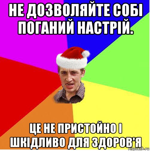 не дозволяйте собі поганий настрій. це не пристойно і шкідливо для здоров'я