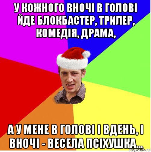 у кожного вночі в голові йде блокбастер, трилер, комедія, драма, а у мене в голові і вдень, і вночі - весела псіхушка...