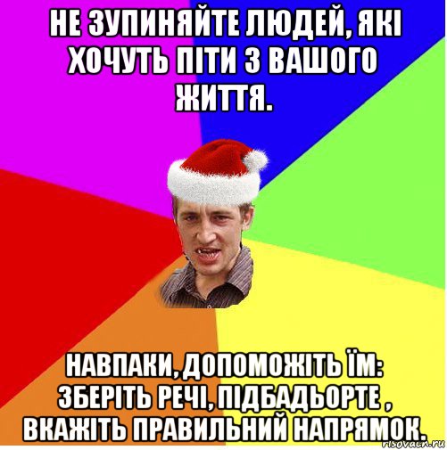 не зупиняйте людей, які хочуть піти з вашого життя. навпаки, допоможіть їм: зберіть речі, підбадьорте , вкажіть правильний напрямок.