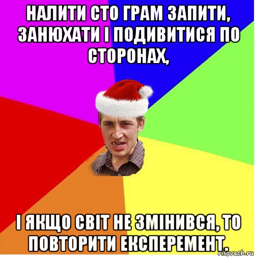 налити сто грам запити, занюхати і подивитися по сторонах, і якщо світ не змінився, то повторити експеремент.