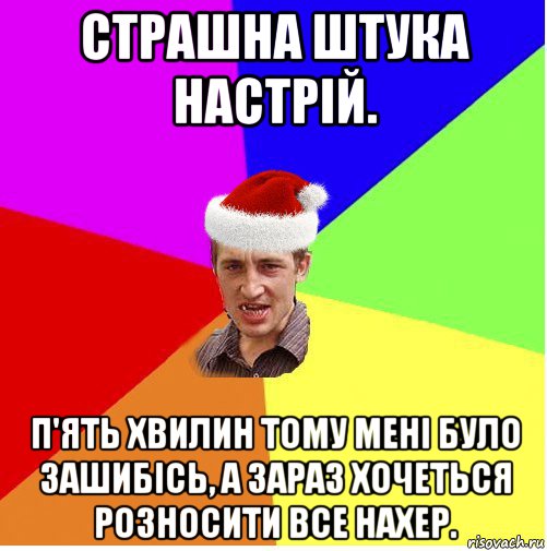 страшна штука настрій. п'ять хвилин тому мені було зашибісь, а зараз хочеться розносити все нахер., Мем Новогодний паца