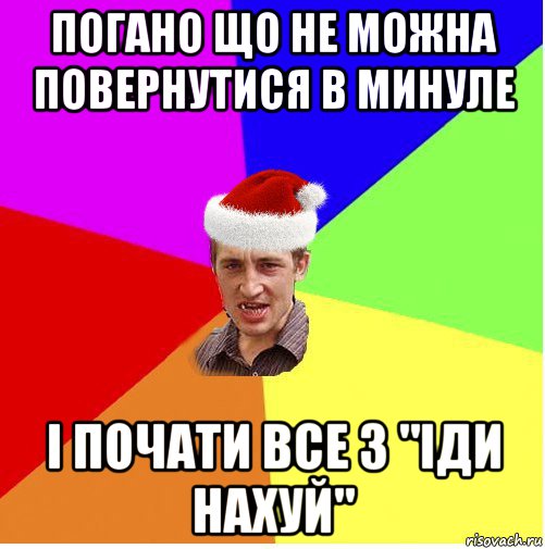 погано що не можна повернутися в минуле і почати все з "іди нахуй"