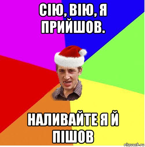 сію, вію, я прийшов. наливайте я й пішов