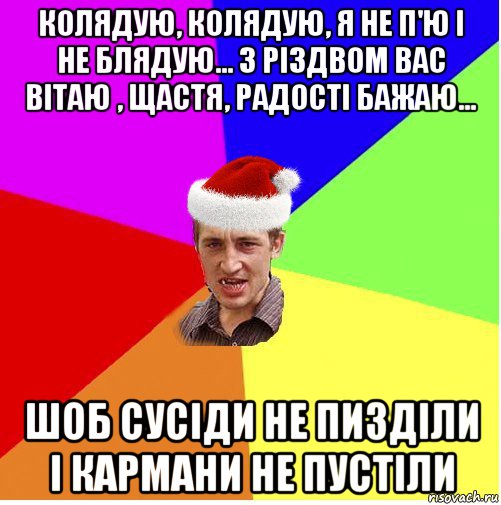 колядую, колядую, я не п'ю і не блядую... з різдвом вас вітаю , щастя, радості бажаю... шоб сусіди не пизділи і кармани не пустіли