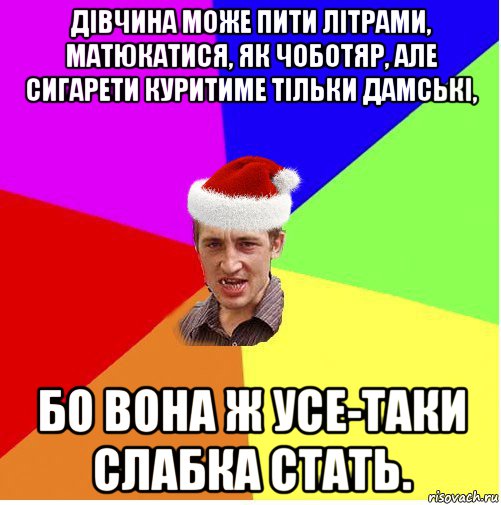 дівчина може пити літрами, матюкатися, як чоботяр, але сигарети куритиме тільки дамські, бо вона ж усе-таки слабка стать.